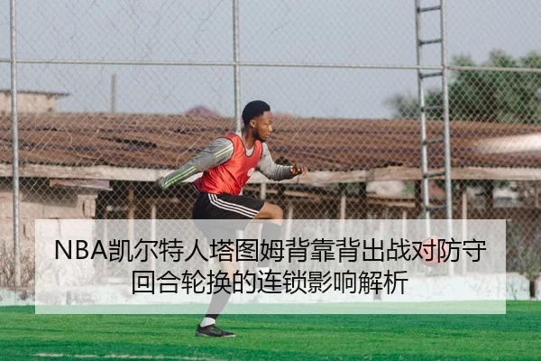 NBA凯尔特人塔图姆背靠背出战对防守回合轮换的连锁影响解析